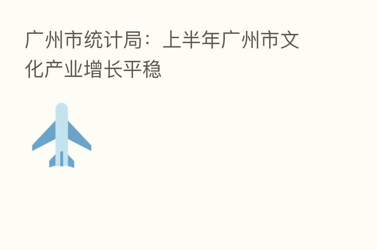 广州市统计局:上半年广州市文化产业增长平稳