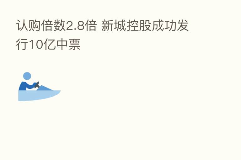 认购倍数2.8倍 新城控股成功发行10亿中票