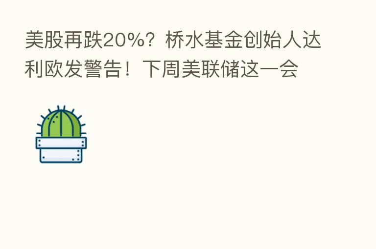美股再跌20%?桥水基金创始人达利欧发警告!下周美联储这一会议牵动市场神经