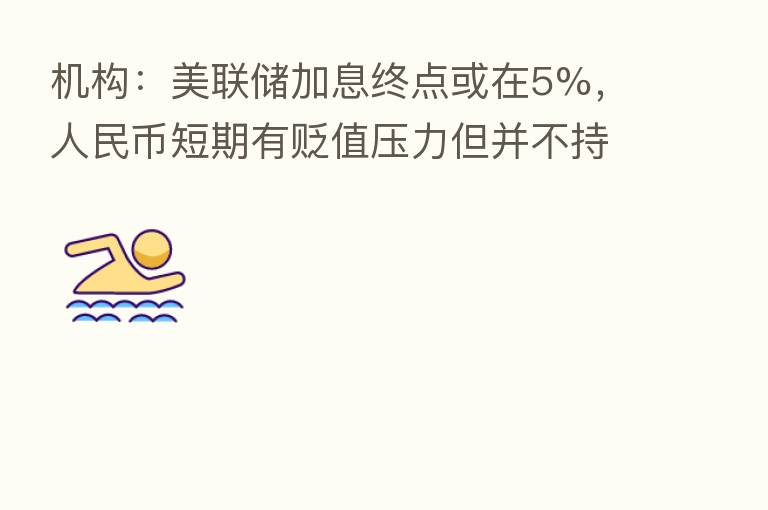 机构:美联储加息终点或在5%,人民币短期有贬值压力但并不持续