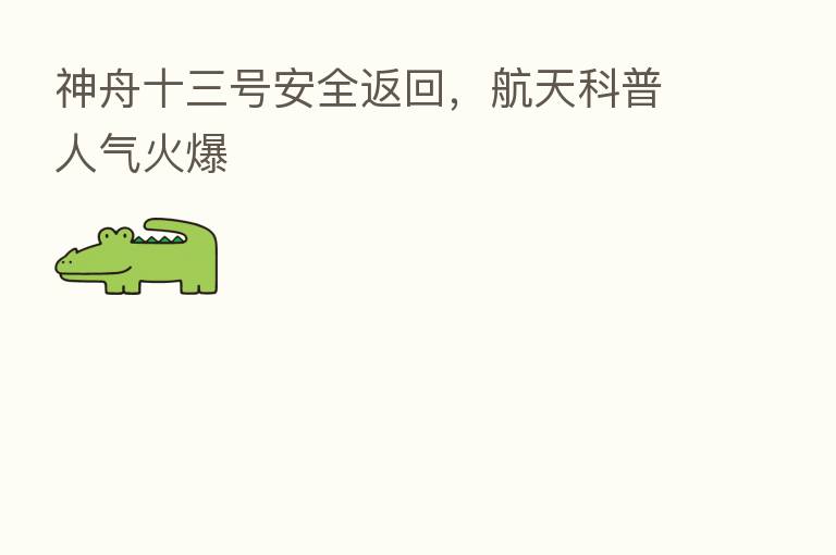 神舟十三号安全返回,航天科普人气火爆