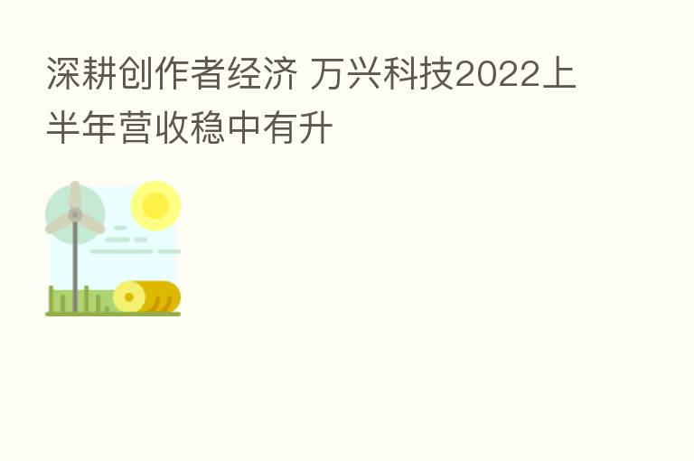 深耕创作者经济 万兴科技2022上半年营收稳中有升