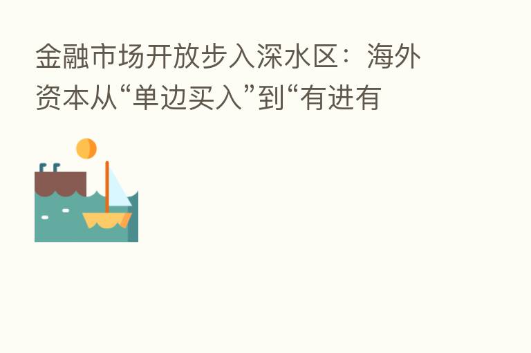 金融市场开放步入深水区:海外资本从“单边买入”到“有进有出”