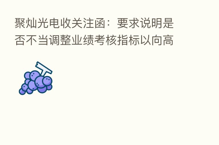 聚灿光电收关注函:要求说明是否不当调整业绩考核指标以向高管等关键少数输送利益