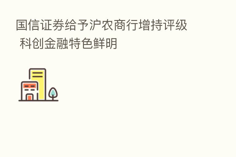 国信证券给予沪农商行增持评级 科创金融特色鲜明