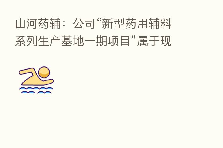 山河药辅:公司“新型药用辅料系列生产基地一期项目”属于现有产品扩产项目