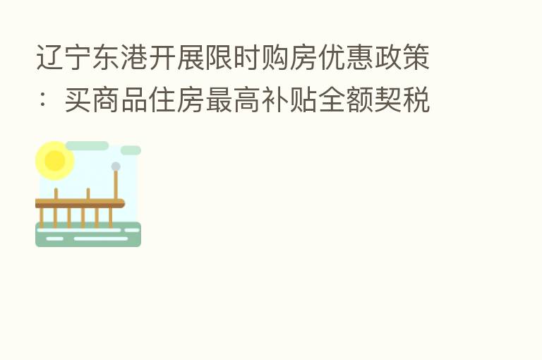 辽宁东港开展限时购房优惠政策:买商品住房 高补贴全额契税