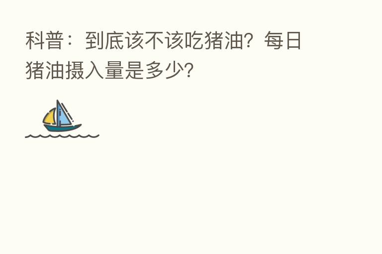 科普:到底该不该吃猪油?每日猪油摄入量是多少?