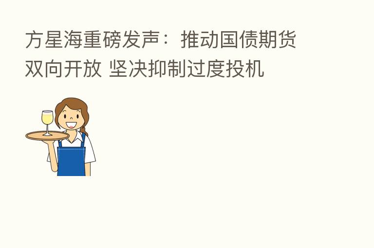 方星海重磅发声:推动国债期货双向开放 坚决抑制过度投机