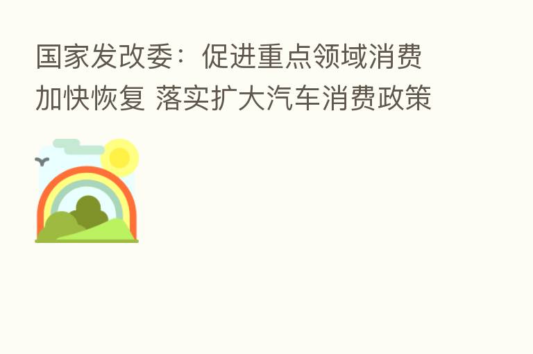 国家发改委:促进重点领域消费加快恢复 落实扩大汽车消费政策措施