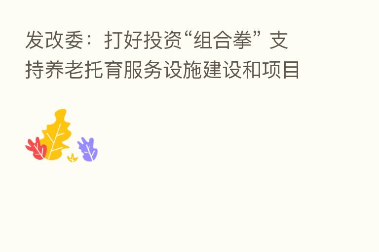 发改委:打好投资“组合拳” 支持养老托育服务设施建设和项目运营