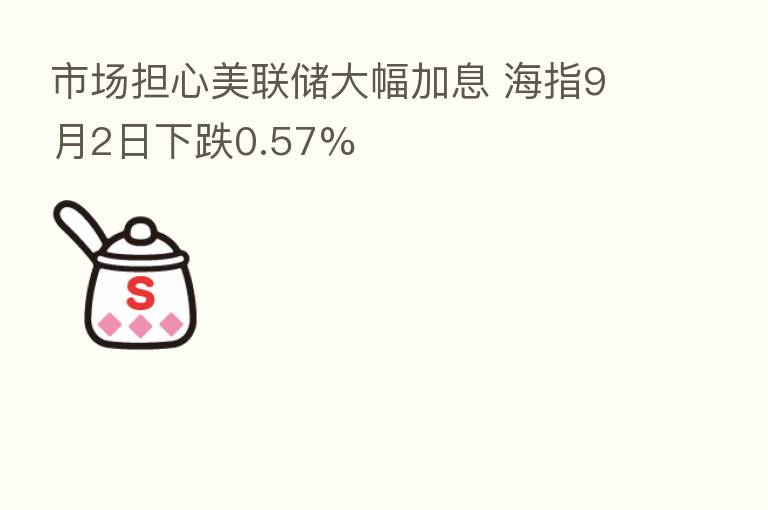 市场担心美联储大幅加息 海指9月2日下跌0.57%