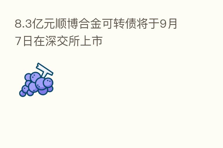 8.3亿元顺博合金可转债将于9月7日在深交所上市