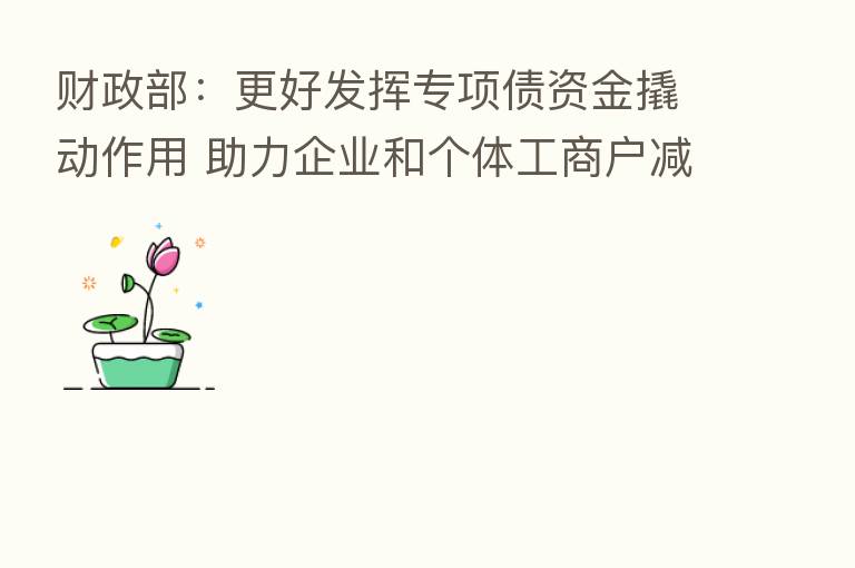 财政部:更好发挥专项债资金撬动作用 助力企业和个体工商户减负纾困