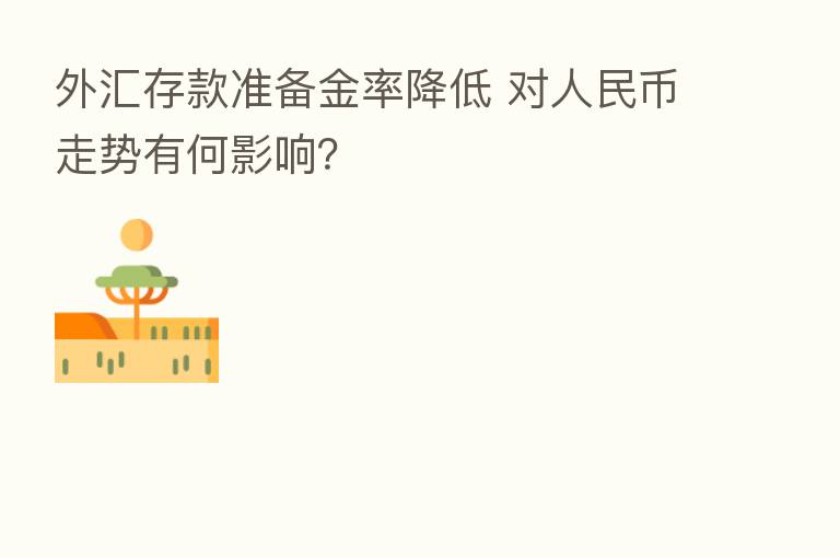 外汇存款准备金率降低 对人民币走势有何影响?