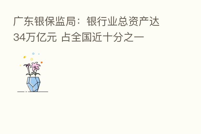广东银保监局:银行业总资产达34万亿元 占全国近十分之一