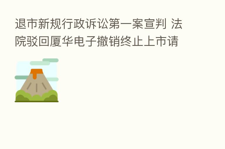 退市新规行政诉讼 一案宣判 法院驳回厦华电子撤销终止上市请求
