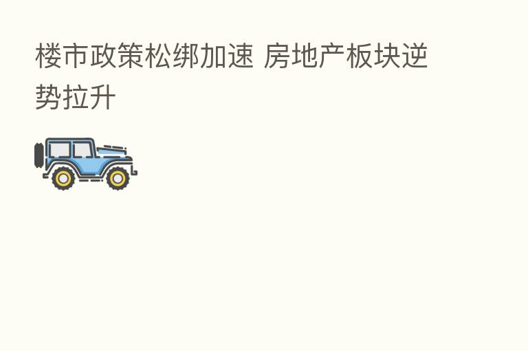楼市政策松绑加速 房地产板块逆势拉升