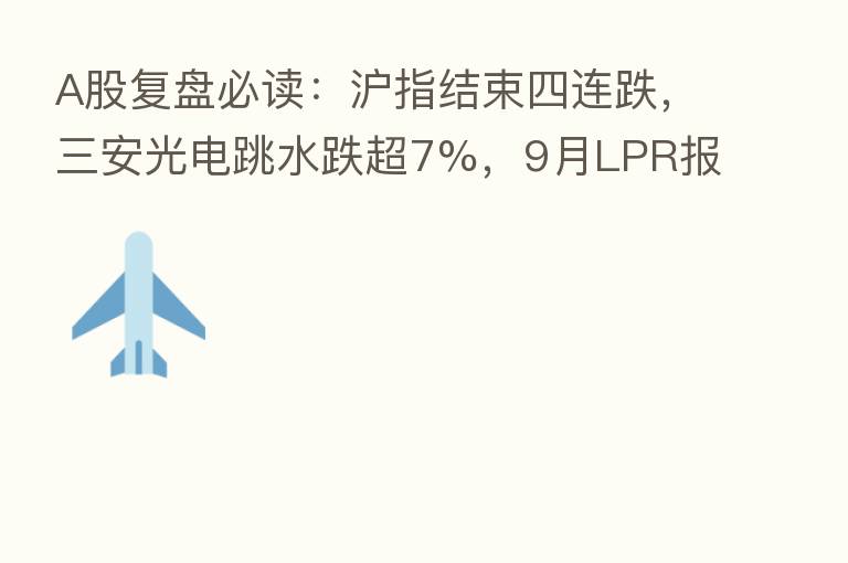 A股复盘必读:沪指结束四连跌,三安光电跳水跌超7%,9月LPR报价保持不变