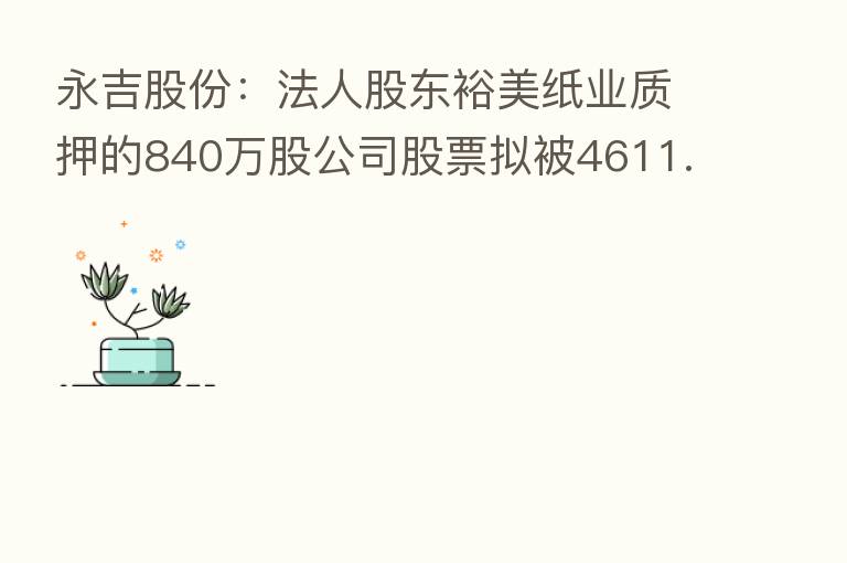 永吉股份:法人股东裕美纸业质押的840万股公司股票拟被4611.6万元协议转让
