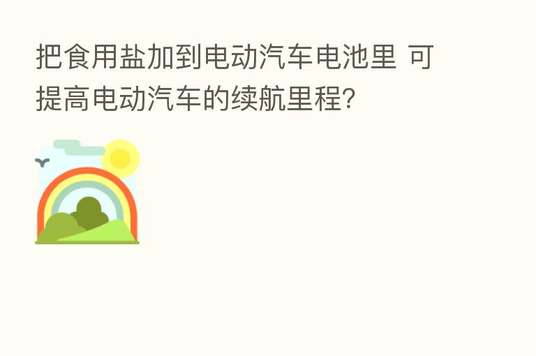 把食用盐加到电动汽车电池里 可提高电动汽车的续航里程？