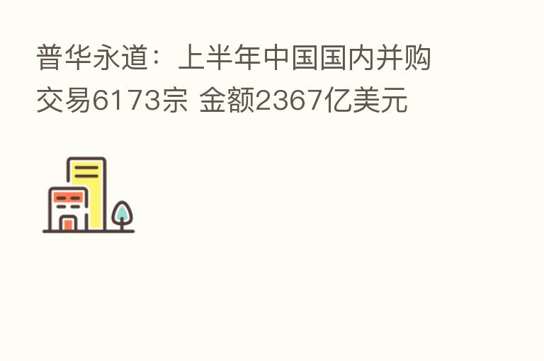 普华永道:上半年中国国内并购交易6173宗 金额2367亿美元