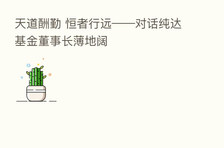 天道酬勤 恒者行远――对话纯达基金董事长薄地阔