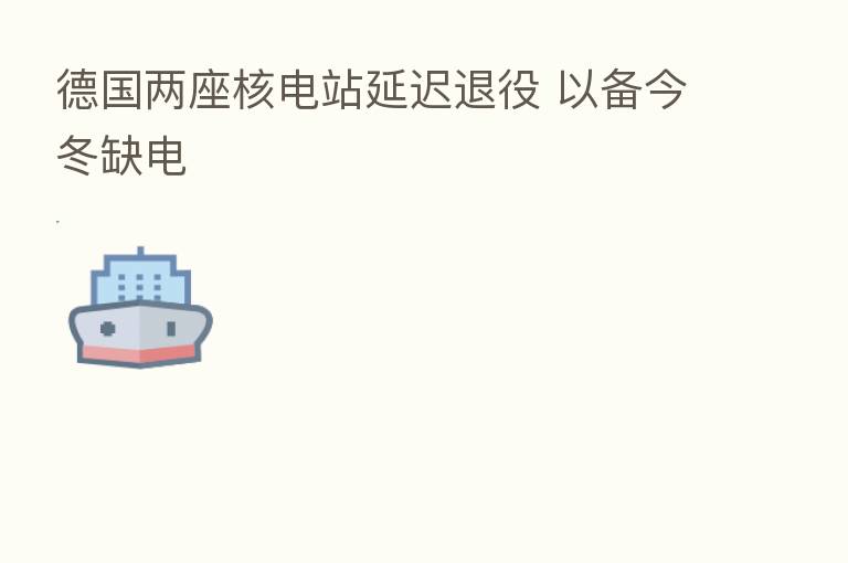 德国两座核电站延迟退役 以备今冬缺电