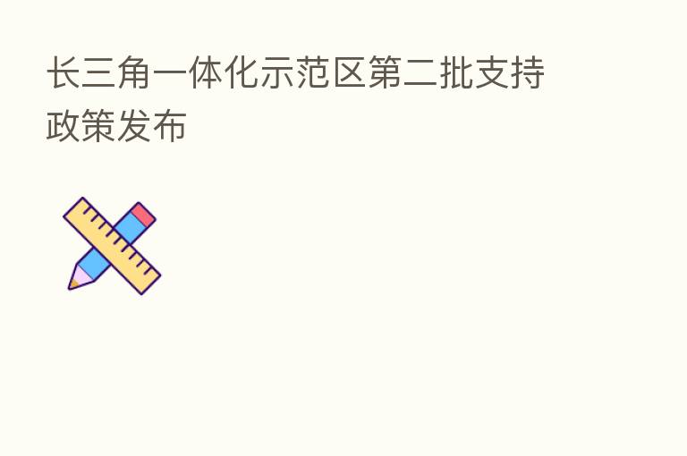 长三角一体化示范区 二批支持政策发布