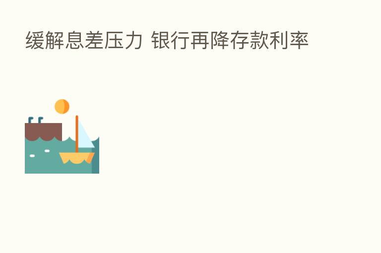 缓解息差压力 银行再降存款利率