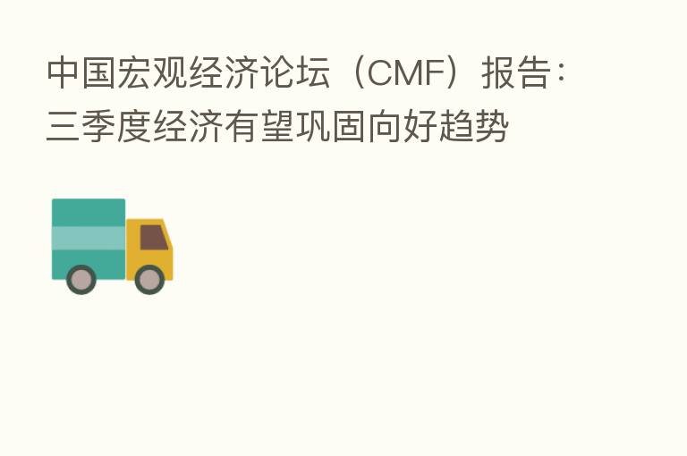 中国宏观经济论坛（CMF）报告：三季度经济有望巩固向好趋势