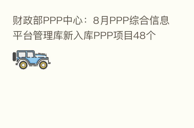 财政部PPP中心:8月PPP综合信息平台管理库新入库PPP项目48个