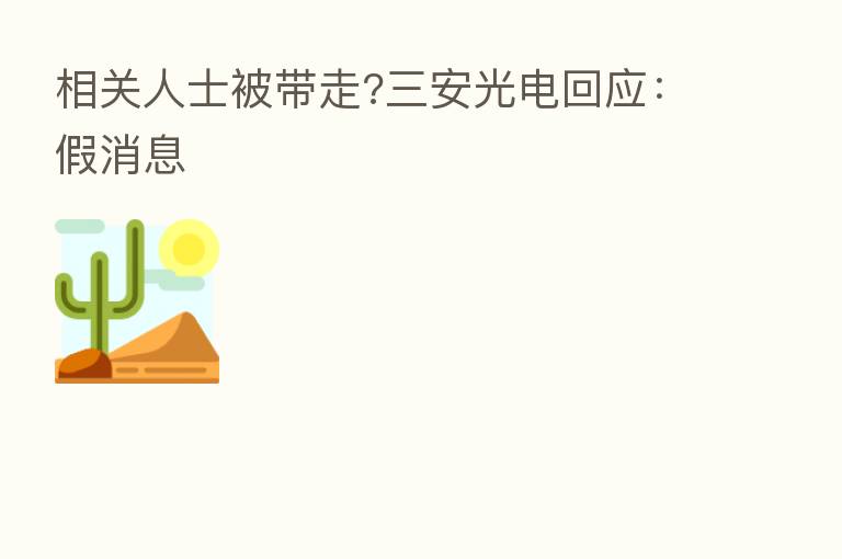 相关人士被带走?三安光电回应:假消息