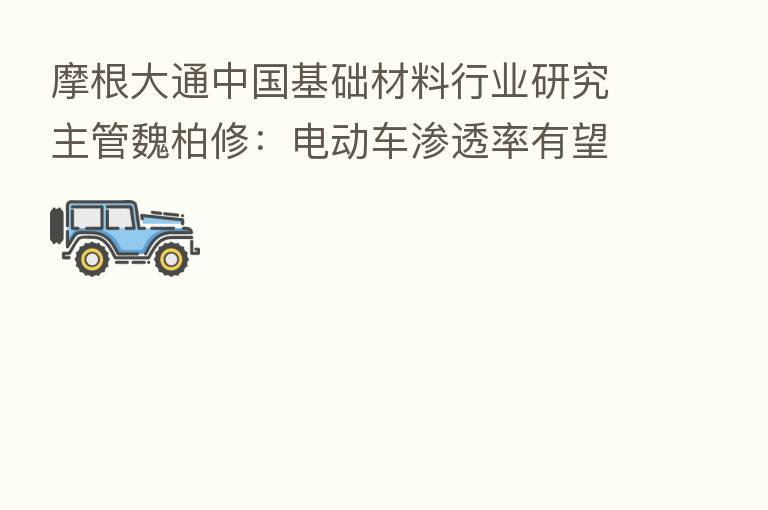 摩根大通中国基础材料行业研究主管魏柏修：电动车渗透率有望持续提升