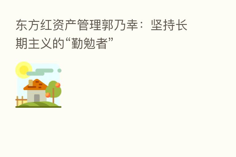东方红资产管理郭乃幸:坚持长期主义的“勤勉者”