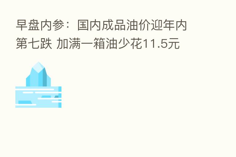 早盘内参:国内成品油价迎年内 七跌 加满一箱油少花11.5元