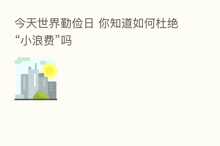 今天世界勤俭日 你知道如何杜绝“小浪费”吗