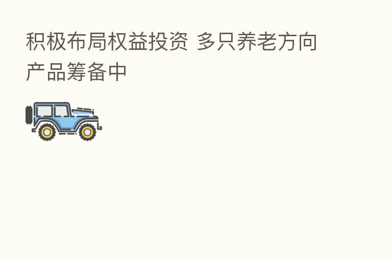 积极布局权益投资 多只养老方向产品筹备中