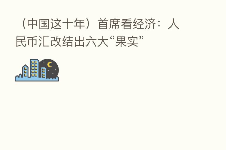 (中国这十年)首席看经济:人民币汇改结出六大“果实”
