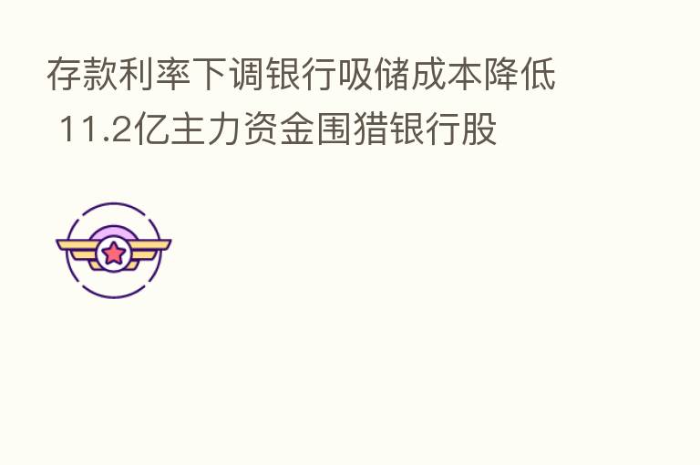 存款利率下调银行吸储成本降低 11.2亿主力资金围猎银行股