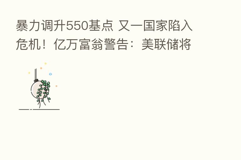 暴力调升550基点 又一国家陷入危机!亿万富翁警告:美联储将导致大衰退