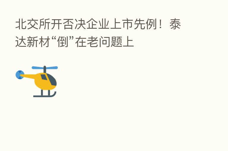 北交所开否决企业上市先例!泰达新材“倒”在老问题上