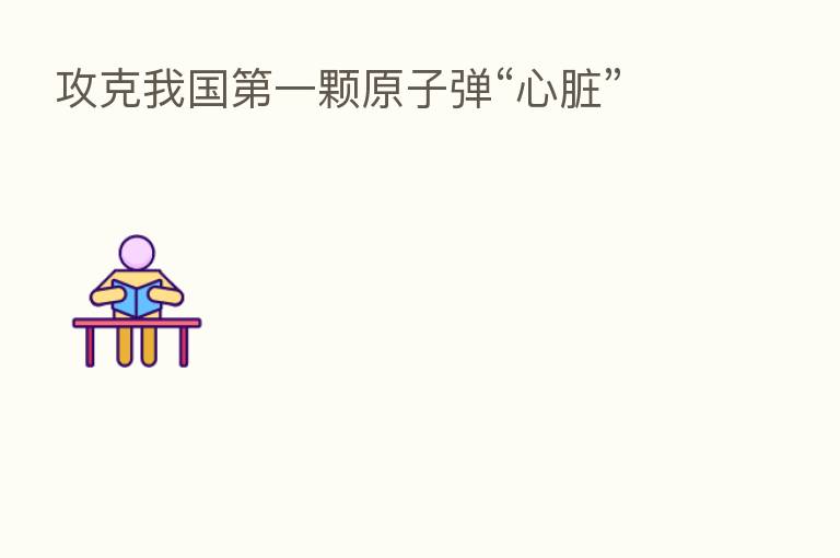 攻克我国 一颗原子弹“心脏”