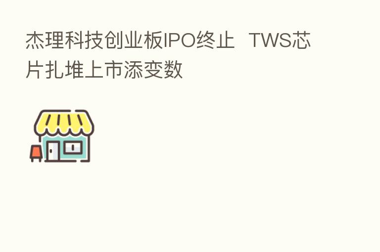 杰理科技创业板IPO终止 TWS芯片扎堆上市添变数