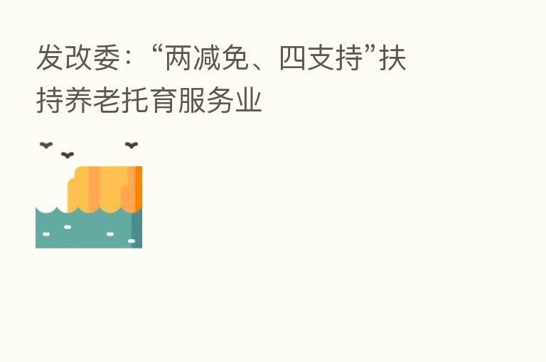发改委:“两减免、四支持”扶持养老托育服务业