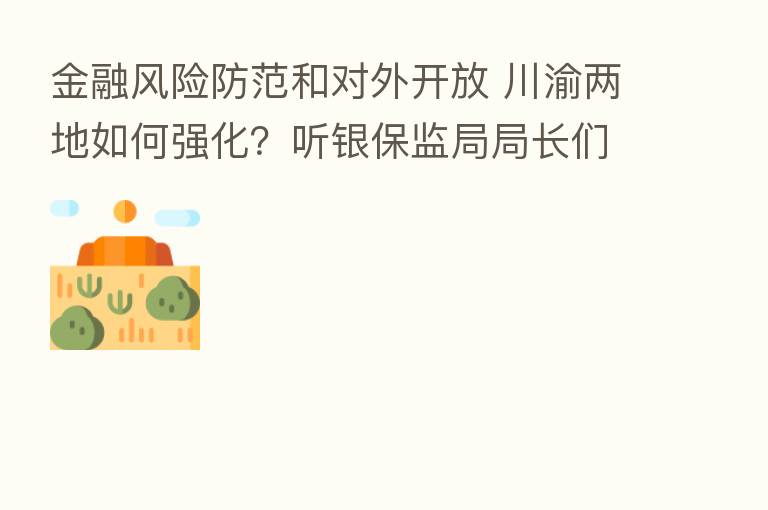 金融风险防范和对外开放 川渝两地如何强化?听银保监局局长们说