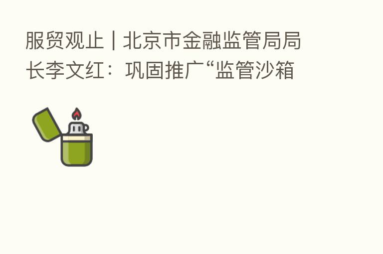 服贸观止 | 北京市金融监管局局长李文红:巩固推广“监管沙箱”北京经验