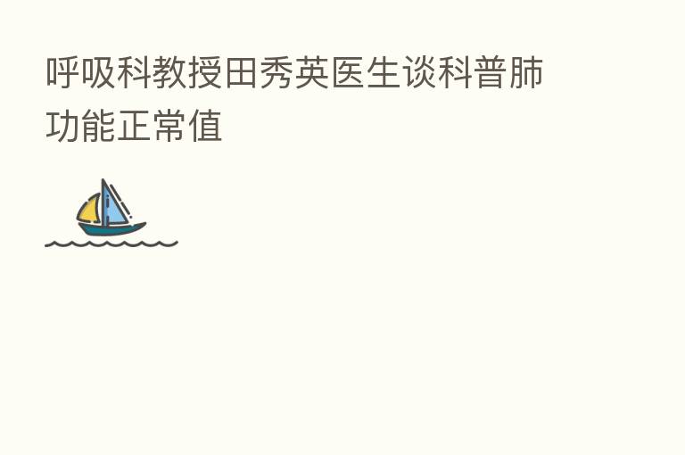 呼吸科教授田秀英医生谈科普肺功能正常值