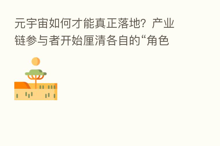 元宇宙如何才能真正落地?产业链参与者开始厘清各自的“角色”