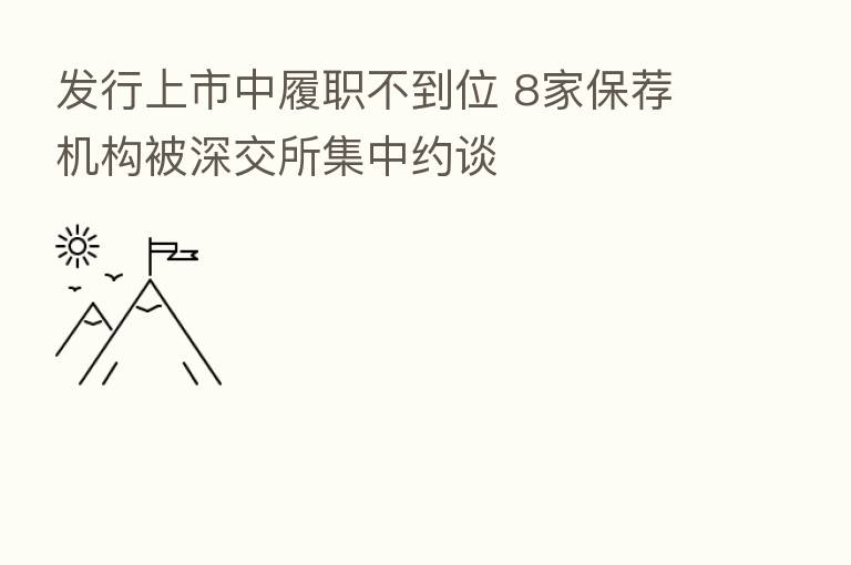发行上市中履职不到位 8家保荐机构被深交所集中约谈